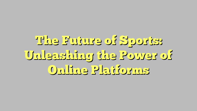 The Future of Sports: Unleashing the Power of Online Platforms