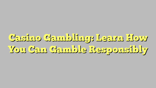 Casino Gambling: Learn How You Can Gamble Responsibly