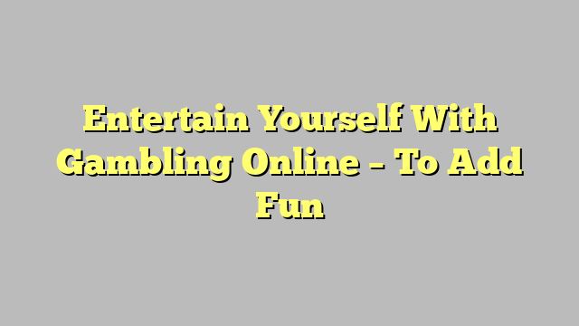 Entertain Yourself With Gambling Online – To Add Fun
