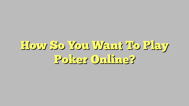 How So You Want To Play Poker Online?
