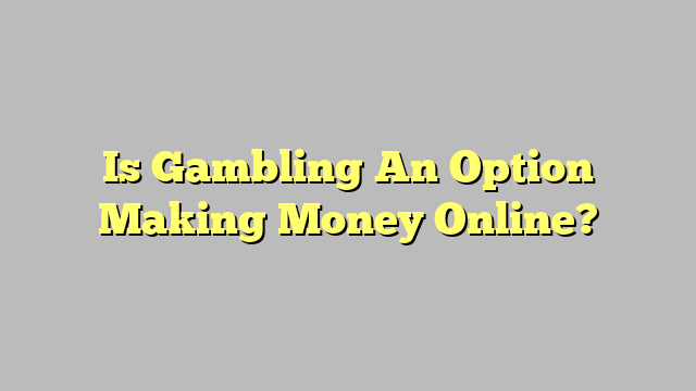 Is Gambling An Option Making Money Online?