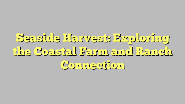 Seaside Harvest: Exploring the Coastal Farm and Ranch Connection