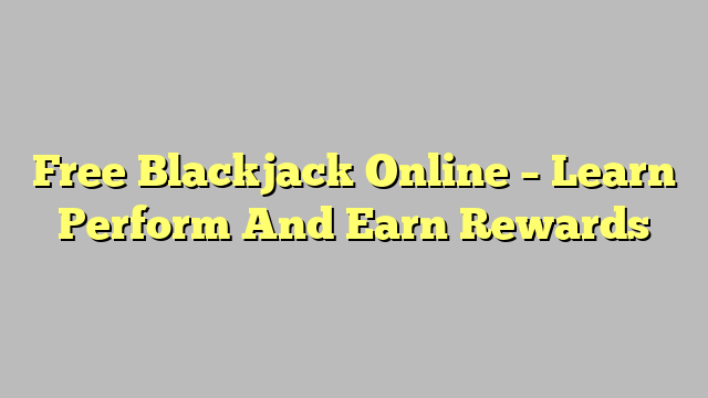 Free Blackjack Online – Learn Perform And Earn Rewards