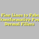 From Fine Lines to Fabulous: The Transformative Power of Dermal Fillers
