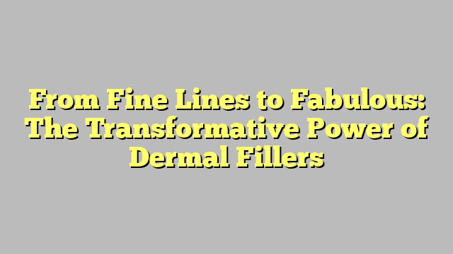 From Fine Lines to Fabulous: The Transformative Power of Dermal Fillers