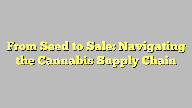 From Seed to Sale: Navigating the Cannabis Supply Chain