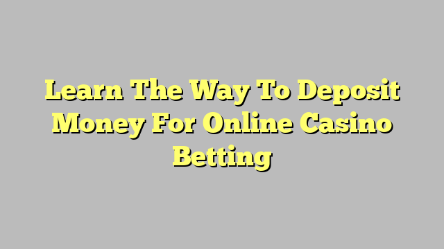 Learn The Way To Deposit Money For Online Casino Betting