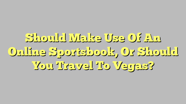 Should Make Use Of An Online Sportsbook, Or Should You Travel To Vegas?