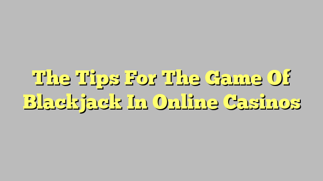 The Tips For The Game Of Blackjack In Online Casinos