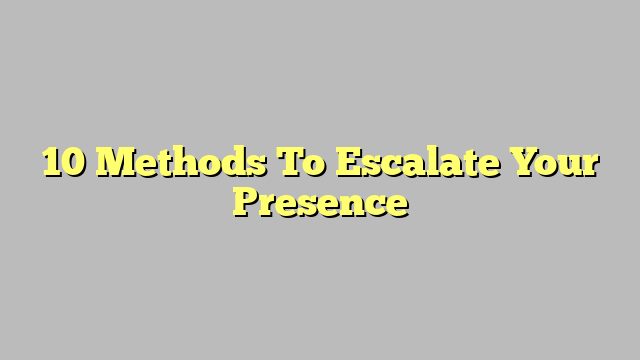 10 Methods To Escalate Your Presence