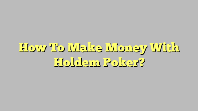 How To Make Money With Holdem Poker?