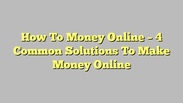 How To Money Online – 4 Common Solutions To Make Money Online