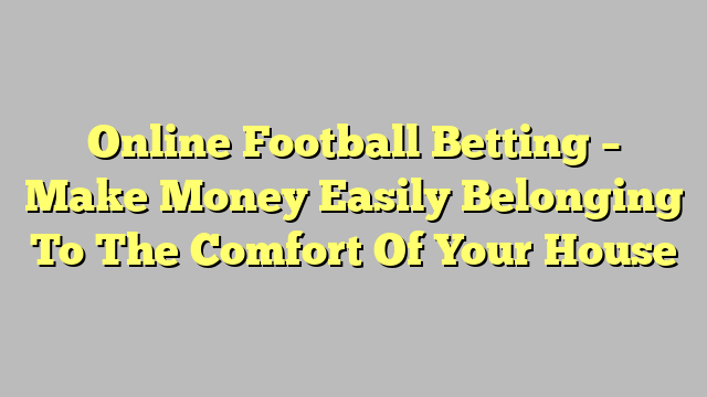 Online Football Betting – Make Money Easily Belonging To The Comfort Of Your House