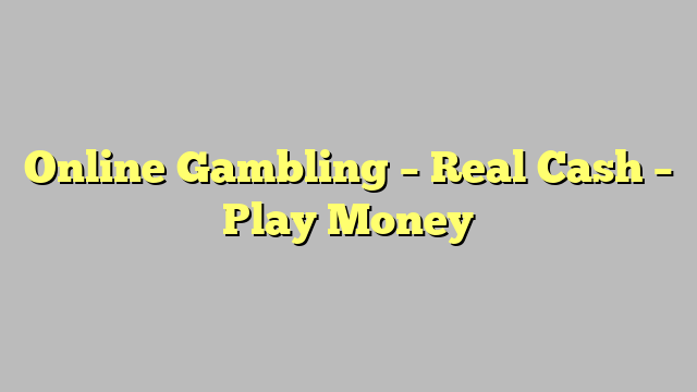 Online Gambling – Real Cash – Play Money