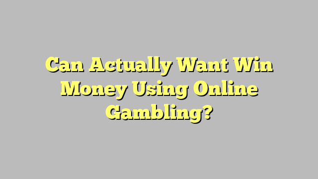 Can Actually Want Win Money Using Online Gambling?