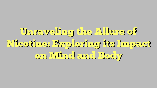 Unraveling the Allure of Nicotine: Exploring its Impact on Mind and Body