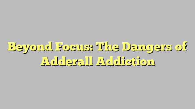 Beyond Focus: The Dangers of Adderall Addiction