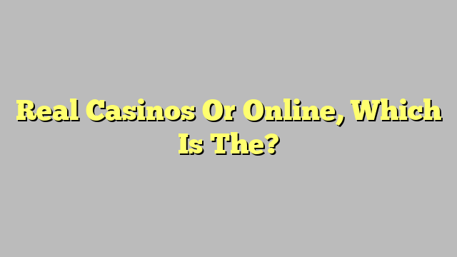 Real Casinos Or Online, Which Is The?