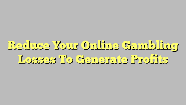 Reduce Your Online Gambling Losses To Generate Profits