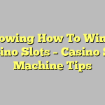 Knowing How To Win At Casino Slots – Casino Slot Machine Tips
