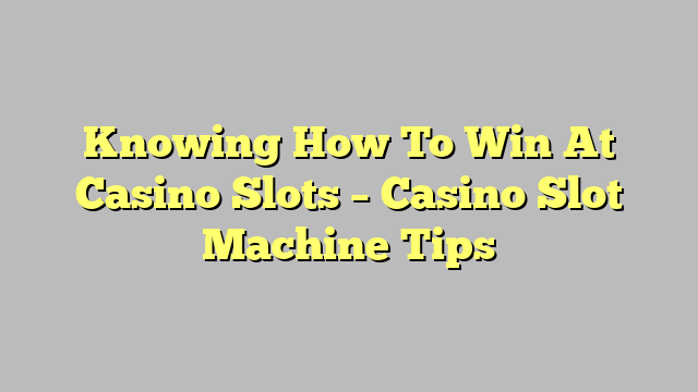 Knowing How To Win At Casino Slots – Casino Slot Machine Tips