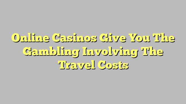 Online Casinos Give You The Gambling Involving The Travel Costs