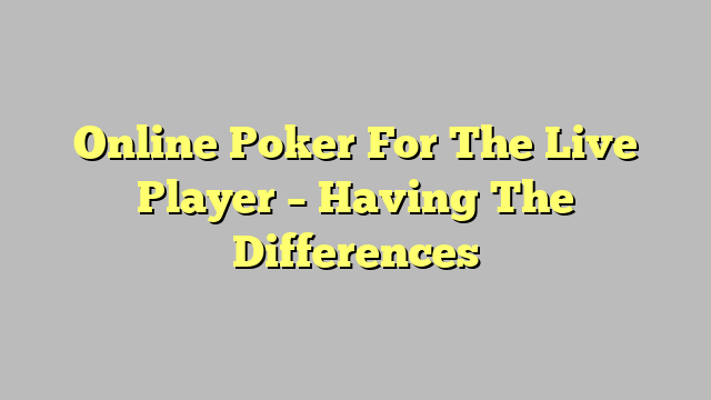 Online Poker For The Live Player – Having The Differences