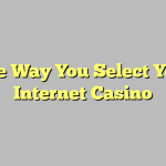 The Way You Select Your Internet Casino