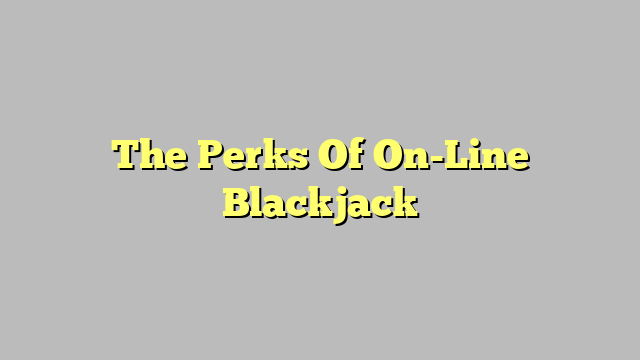The Perks Of On-Line Blackjack