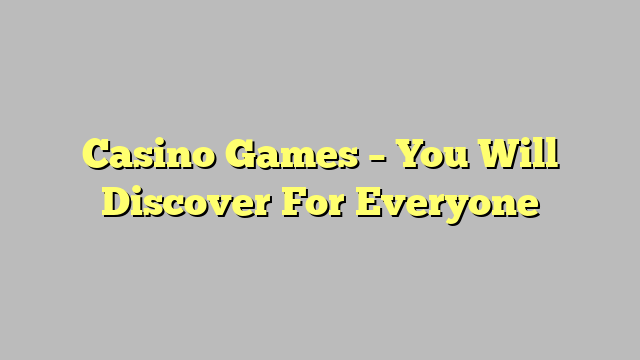 Casino Games – You Will Discover For Everyone