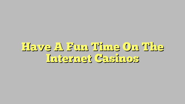 Have A Fun Time On The Internet Casinos