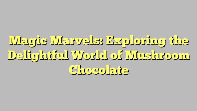 Magic Marvels: Exploring the Delightful World of Mushroom Chocolate