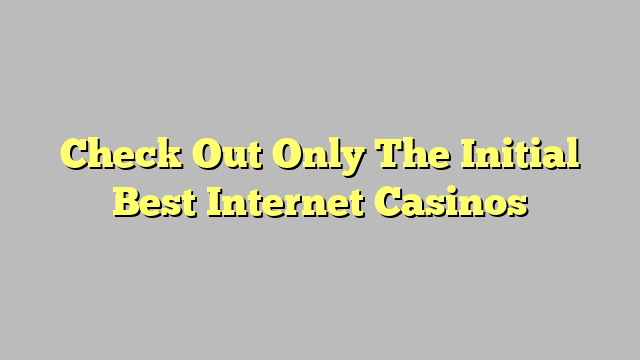 Check Out Only The Initial Best Internet Casinos