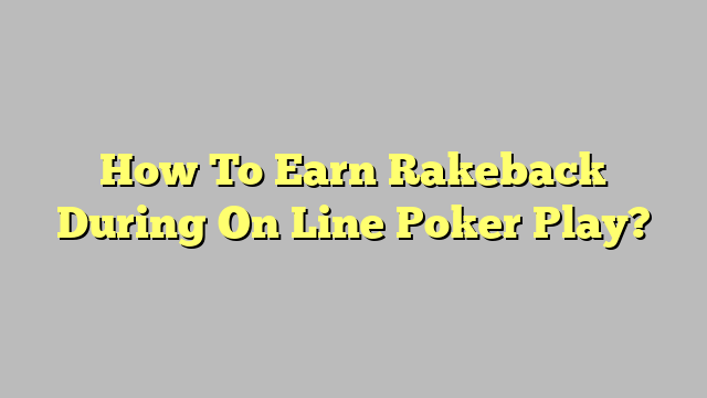 How To Earn Rakeback During On Line Poker Play?