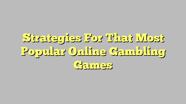 Strategies For That Most Popular Online Gambling Games