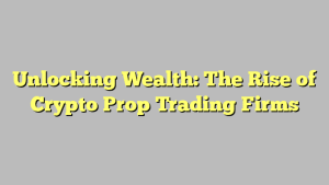 Unlocking Wealth: The Rise of Crypto Prop Trading Firms