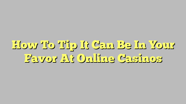 How To Tip It Can Be In Your Favor At Online Casinos