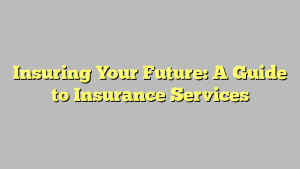 Insuring Your Future: A Guide to Insurance Services