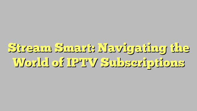 Stream Smart: Navigating the World of IPTV Subscriptions