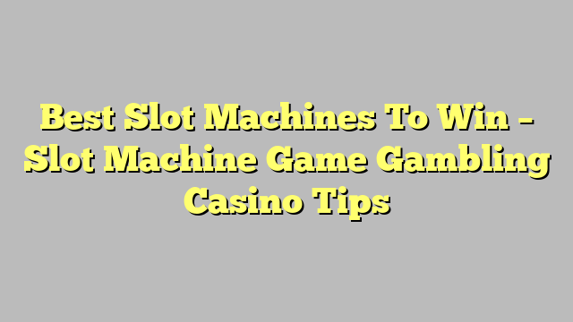 Best Slot Machines To Win – Slot Machine Game Gambling Casino Tips