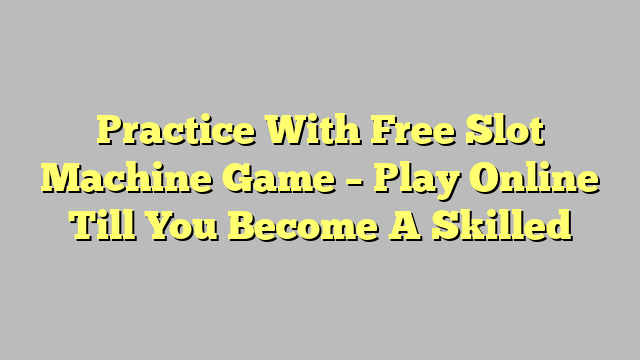 Practice With Free Slot Machine Game – Play Online Till You Become A Skilled