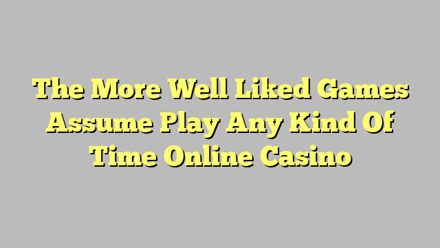 The More Well Liked Games Assume Play Any Kind Of Time Online Casino