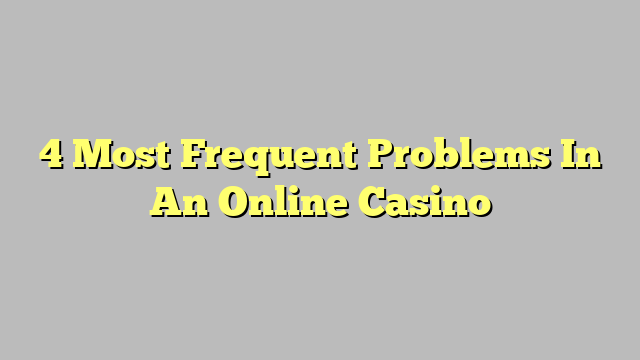 4 Most Frequent Problems In An Online Casino