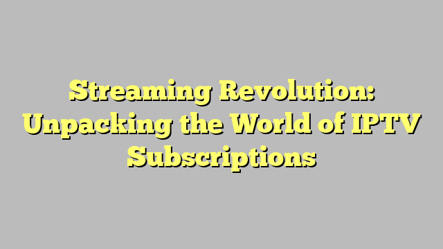 Streaming Revolution: Unpacking the World of IPTV Subscriptions