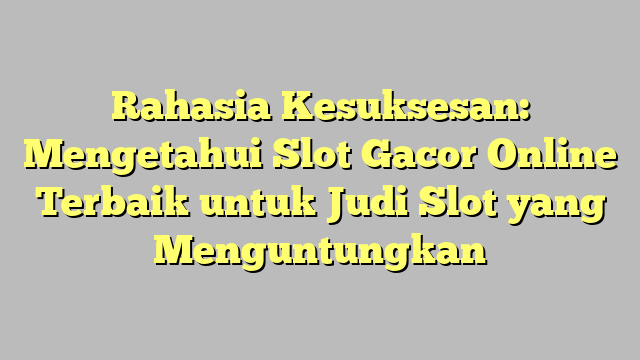 Rahasia Kesuksesan: Mengetahui Slot Gacor Online Terbaik untuk Judi Slot yang Menguntungkan